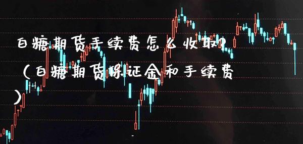 白糖期货手续费怎么收取?（白糖期货保证金和手续费） (https://www.njaxzs.com/) 期货直播间 第1张