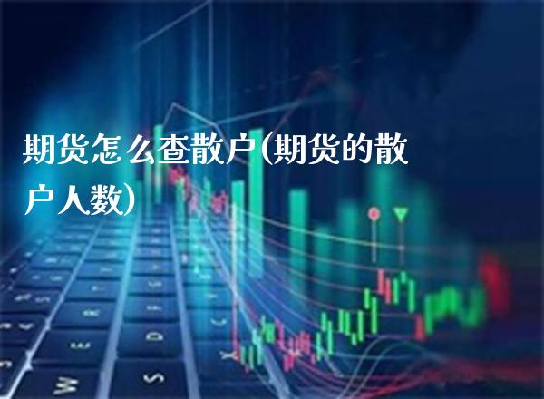 期货怎么查散户(期货的散户人数) (https://www.njaxzs.com/) 期货投资 第1张