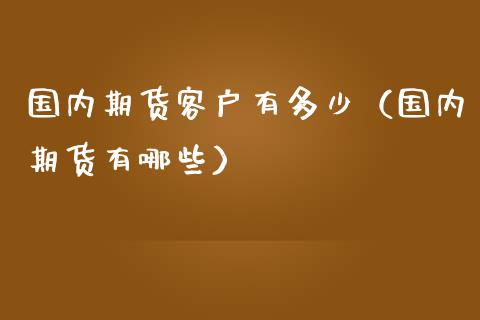 国内期货客户有多少（国内期货有哪些） (https://www.njaxzs.com/) 期货直播间 第1张