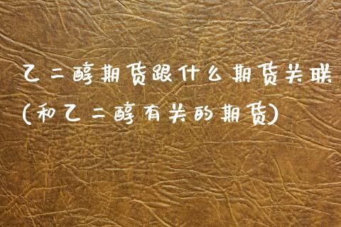 乙二醇期货跟什么期货关联(和乙二醇有关的期货) (https://www.njaxzs.com/) 期货开户 第1张