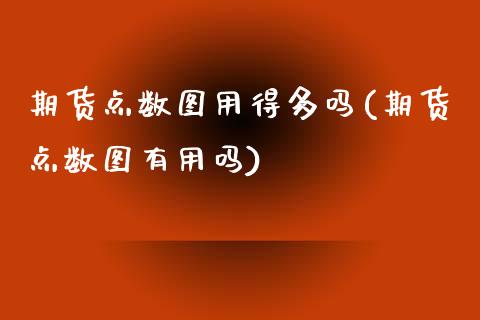期货点数图用得多吗(期货点数图有用吗) (https://www.njaxzs.com/) 原油期货 第1张