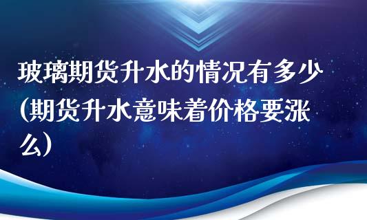 玻璃期货升水的情况有多少(期货升水意味着价格要涨么) (https://www.njaxzs.com/) 期货行情 第1张