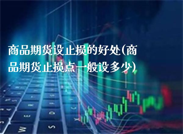 商品期货设止损的好处(商品期货止损点一般设多少) (https://www.njaxzs.com/) 期货直播间 第1张