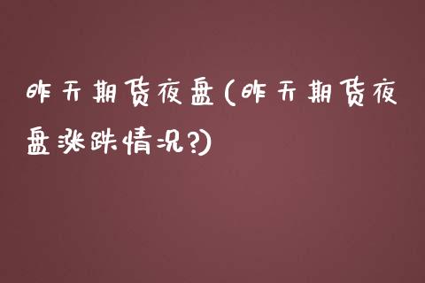 昨天期货夜盘(昨天期货夜盘涨跌情况?) (https://www.njaxzs.com/) 期货直播间 第1张