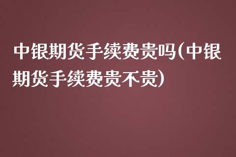中银期货手续费贵吗(中银期货手续费贵不贵) (https://www.njaxzs.com/) 期货直播间 第1张