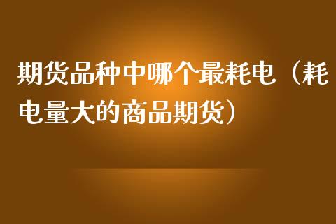 期货品种中哪个最耗电（耗电量大的商品期货） (https://www.njaxzs.com/) 黄金期货 第1张