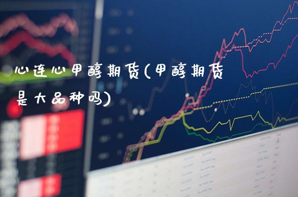 心连心甲醇期货(甲醇期货是大品种吗) (https://www.njaxzs.com/) 期货投资 第1张