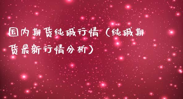 国内期货纯碱行情（纯碱期货最新行情分析） (https://www.njaxzs.com/) 内盘期货 第1张