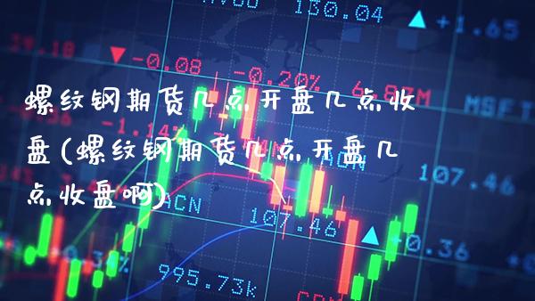 螺纹钢期货几点开盘几点收盘(螺纹钢期货几点开盘几点收盘啊) (https://www.njaxzs.com/) 期货直播间 第1张