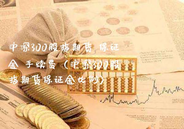 沪深300股指期货 保证金 手续费（沪深300股指期货保证金比例） (https://www.njaxzs.com/) 期货行情 第1张