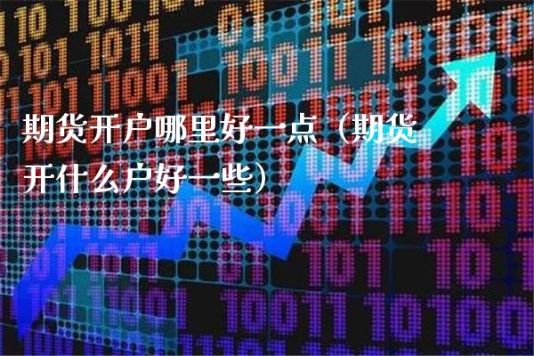 期货开户哪里好一点（期货开什么户好一些） (https://www.njaxzs.com/) 期货直播间 第1张