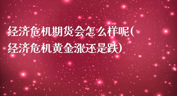 经济危机期货会怎么样呢(经济危机黄金涨还是跌) (https://www.njaxzs.com/) 原油期货 第1张