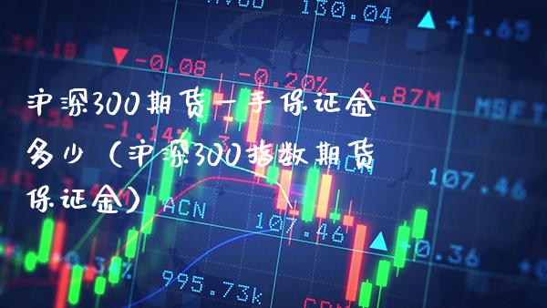 沪深300期货一手保证金多少（沪深300指数期货保证金） (https://www.njaxzs.com/) 期货直播间 第1张
