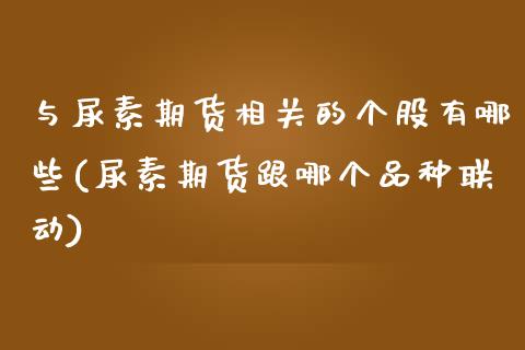 与尿素期货相关的个股有哪些(尿素期货跟哪个品种联动) (https://www.njaxzs.com/) 期货开户 第1张
