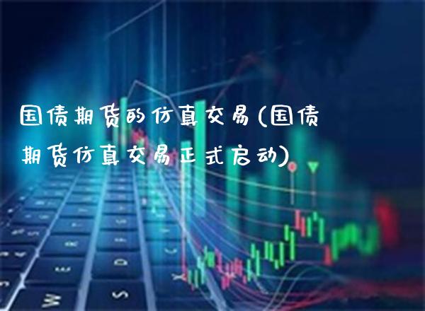 国债期货的仿真交易(国债期货仿真交易正式启动) (https://www.njaxzs.com/) 内盘期货 第1张