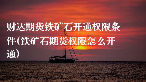 财达期货铁矿石开通权限条件(铁矿石期货权限怎么开通) (https://www.njaxzs.com/) 原油期货 第1张