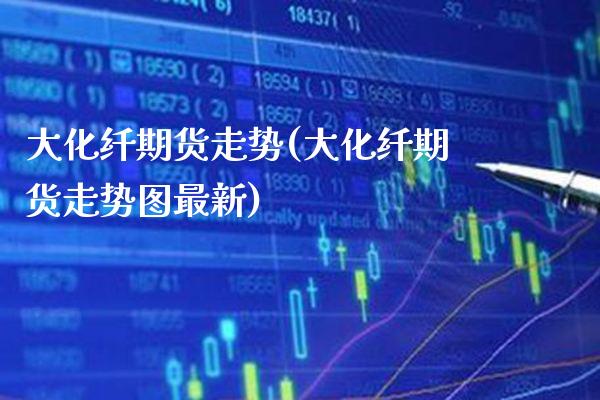 大化纤期货走势(大化纤期货走势图最新) (https://www.njaxzs.com/) 黄金期货 第1张