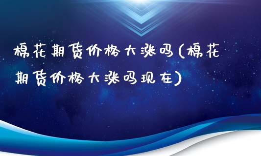 棉花期货价格大涨吗(棉花期货价格大涨吗现在) (https://www.njaxzs.com/) 期货直播间 第1张