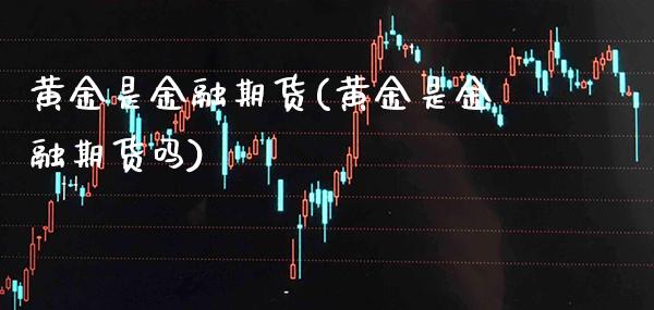 黄金是金融期货(黄金是金融期货吗) (https://www.njaxzs.com/) 期货直播间 第1张