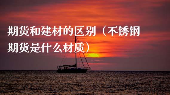 期货和建材的区别（不锈钢期货是什么材质） (https://www.njaxzs.com/) 原油期货 第1张