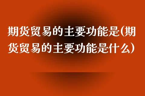 期货贸易的主要功能是(期货贸易的主要功能是什么) (https://www.njaxzs.com/) 期货直播间 第1张