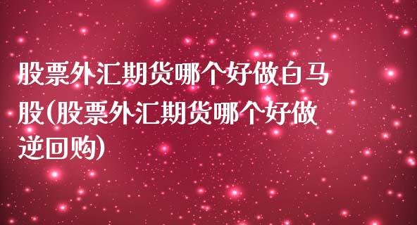 股票外汇期货哪个好做白马股(股票外汇期货哪个好做逆回购) (https://www.njaxzs.com/) 期货直播间 第1张