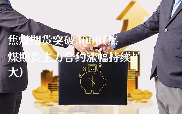 焦煤期货突破3000(焦煤期货主力合约涨幅持续扩大) (https://www.njaxzs.com/) 期货行情 第1张