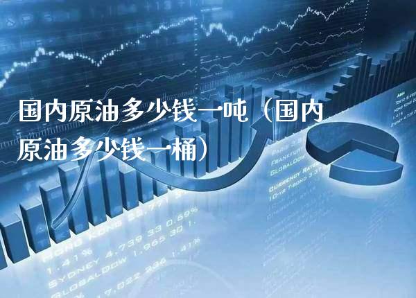 国内原油多少钱一（国内原油多少钱一桶） (https://www.njaxzs.com/) 期货开户 第1张
