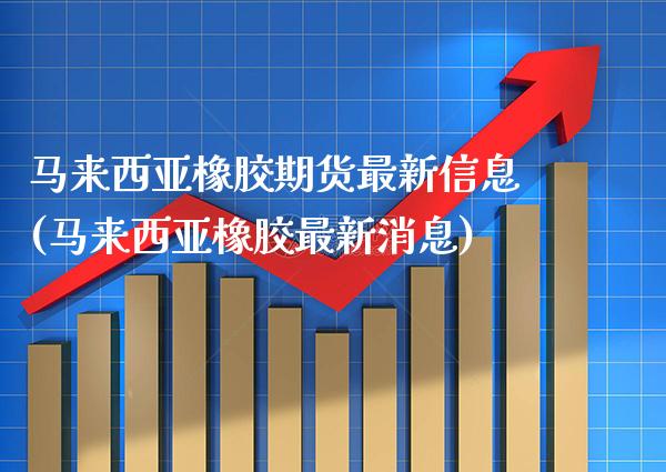 马来西亚橡胶期货最新信息(马来西亚橡胶最新消息) (https://www.njaxzs.com/) 内盘期货 第1张