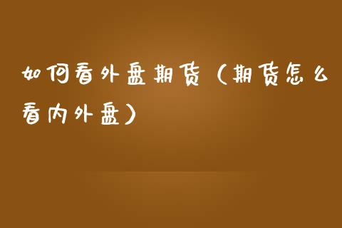 如何看外盘期货（期货怎么看内外盘） (https://www.njaxzs.com/) 期货直播间 第1张