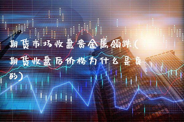 期货市场收盘贵金属领跌(期货收盘后价格为什么是负的) (https://www.njaxzs.com/) 期货开户 第1张