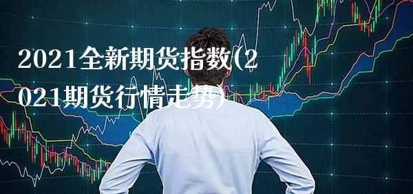 2021全新期货指数(2021期货行情走势) (https://www.njaxzs.com/) 期货直播间 第1张