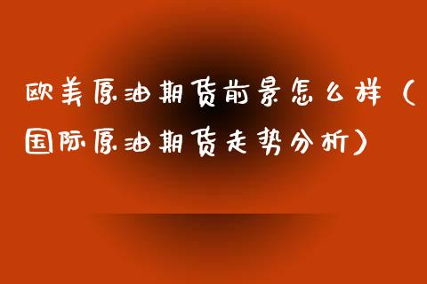 欧美原油期货前景怎么样（国际原油期货走势分析） (https://www.njaxzs.com/) 期货直播间 第1张