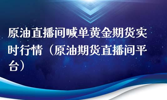 原油直播间喊单黄金期货实时行情（原油期货直播间平台） (https://www.njaxzs.com/) 期货直播间 第1张