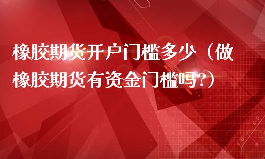 橡胶期货开户门槛多少（做橡胶期货有资金门槛吗?） (https://www.njaxzs.com/) 内盘期货 第1张