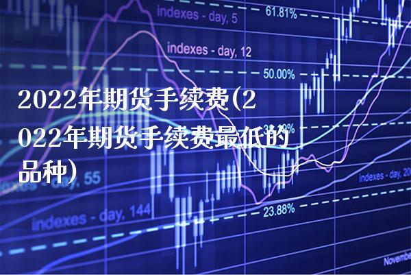 2022年期货手续费(2022年期货手续费最低的品种) (https://www.njaxzs.com/) 期货行情 第1张