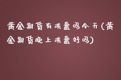 黄金期货有洗盘吗今天(黄金期货晚上洗盘好吗) (https://www.njaxzs.com/) 期货开户 第1张