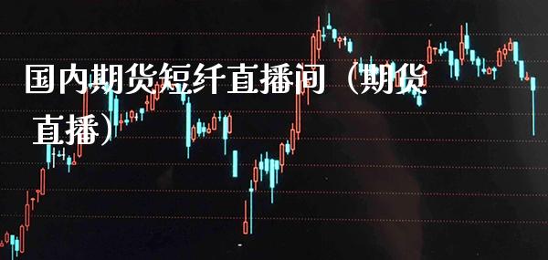国内期货短纤直播间（期货 直播） (https://www.njaxzs.com/) 期货直播间 第1张
