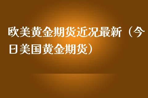 欧美黄金期货近况最新（今日美国黄金期货） (https://www.njaxzs.com/) 期货直播间 第1张