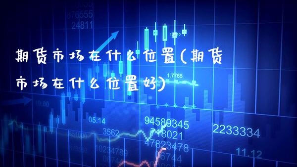 期货市场在什么位置(期货市场在什么位置好) (https://www.njaxzs.com/) 黄金期货 第1张