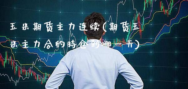 玉米期货主力连续(期货玉米主力合约持仓到哪一天) (https://www.njaxzs.com/) 期货开户 第1张