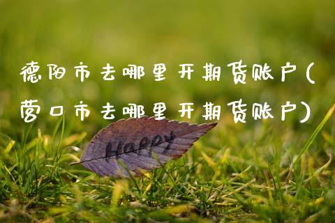 德阳市去哪里开期货账户(营口市去哪里开期货账户) (https://www.njaxzs.com/) 内盘期货 第1张