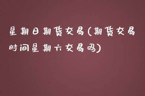星期日期货交易(期货交易时间星期六交易吗) (https://www.njaxzs.com/) 期货投资 第1张