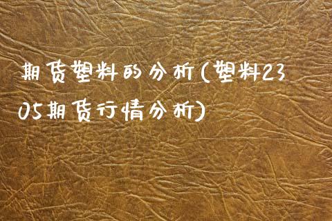 期货塑料的分析(塑料2305期货行情分析) (https://www.njaxzs.com/) 期货行情 第1张
