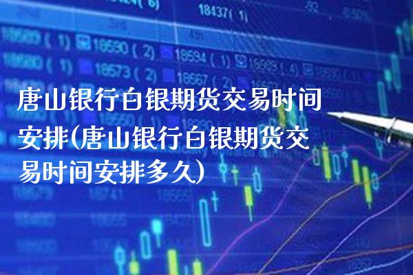 唐山银行白银期货交易时间安排(唐山银行白银期货交易时间安排多久) (https://www.njaxzs.com/) 期货行情 第1张
