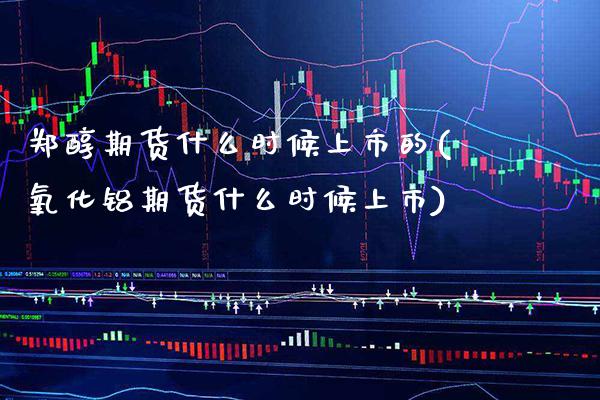 郑醇期货什么时候上市的(氧化铝期货什么时候上市) (https://www.njaxzs.com/) 黄金期货 第1张