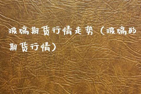 玻璃期货行情走势（玻璃的期货行情） (https://www.njaxzs.com/) 原油期货 第1张