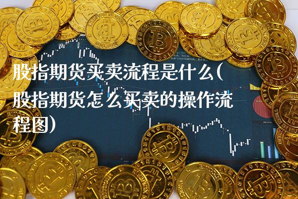 股指期货买卖流程是什么(股指期货怎么买卖的操作流程图) (https://www.njaxzs.com/) 期货投资 第1张