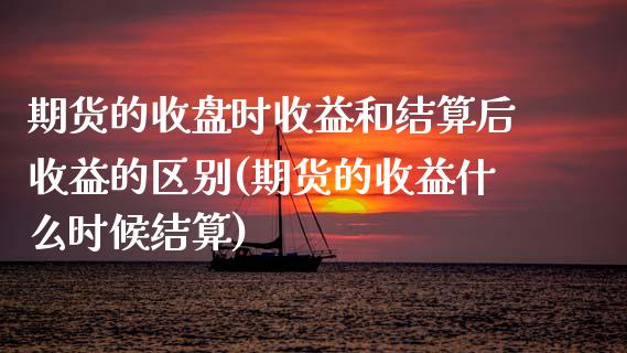 期货的收盘时收益和结算后收益的区别(期货的收益什么时候结算) (https://www.njaxzs.com/) 期货直播间 第1张