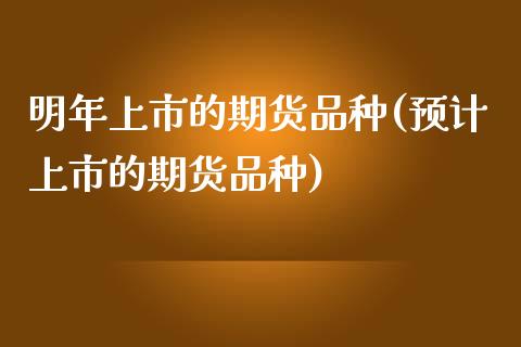 明年上市的期货品种(预计上市的期货品种) (https://www.njaxzs.com/) 黄金期货 第1张